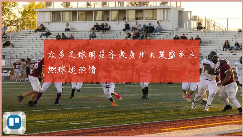 众多足球明星齐聚贵州共襄盛举点燃球迷热情