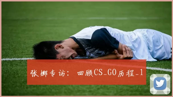 张娜专访：回顾CS_GO历程_1