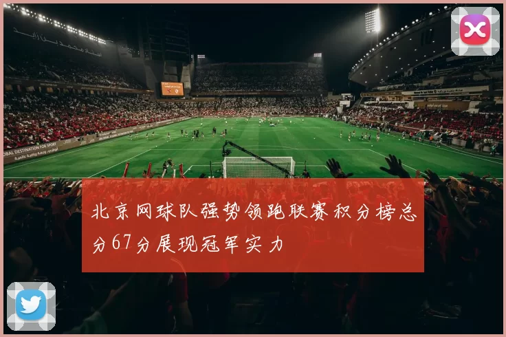北京网球队强势领跑联赛积分榜总分67分展现冠军实力