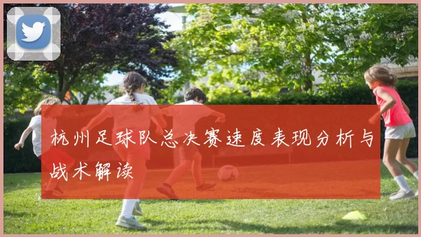 杭州足球队总决赛速度表现分析与战术解读