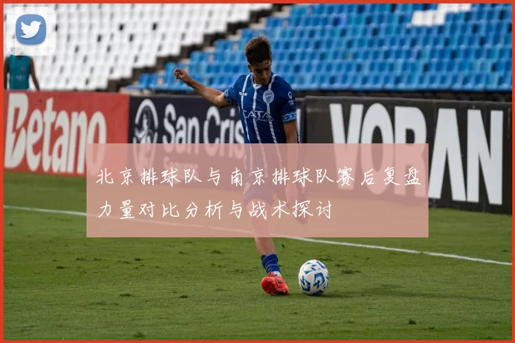 北京排球队与南京排球队赛后复盘力量对比分析与战术探讨