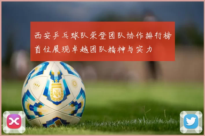 西安乒乓球队荣登团队协作排行榜首位展现卓越团队精神与实力
