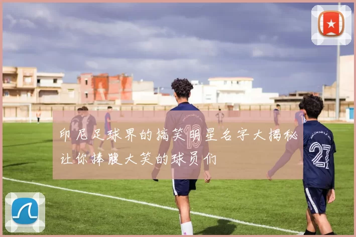 印尼足球界的搞笑明星名字大揭秘让你捧腹大笑的球员们