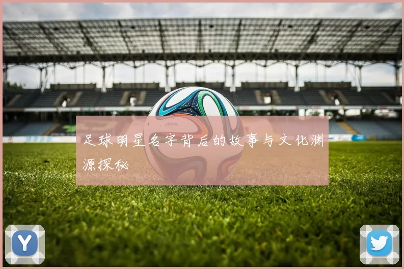 足球明星名字背后的故事与文化渊源探秘