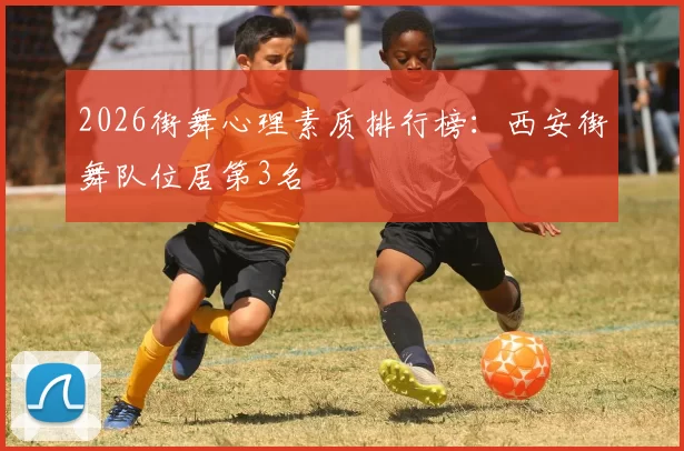 2026街舞心理素质排行榜：西安街舞队位居第3名