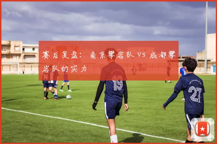 赛后复盘：南京攀岩队 vs 成都攀岩队的实力