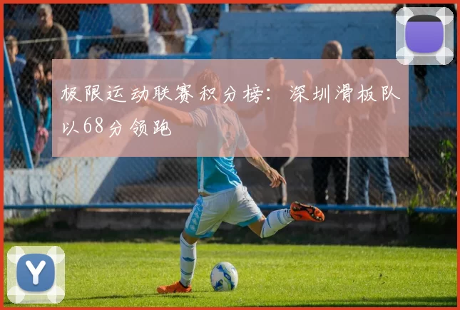 极限运动联赛积分榜：深圳滑板队以68分领跑