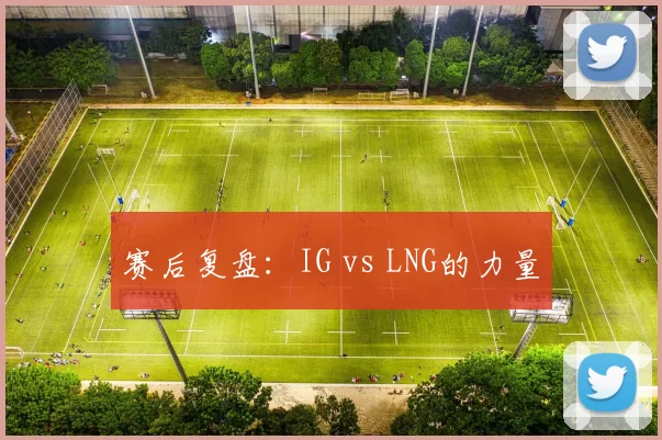 赛后复盘：IG vs LNG的力量